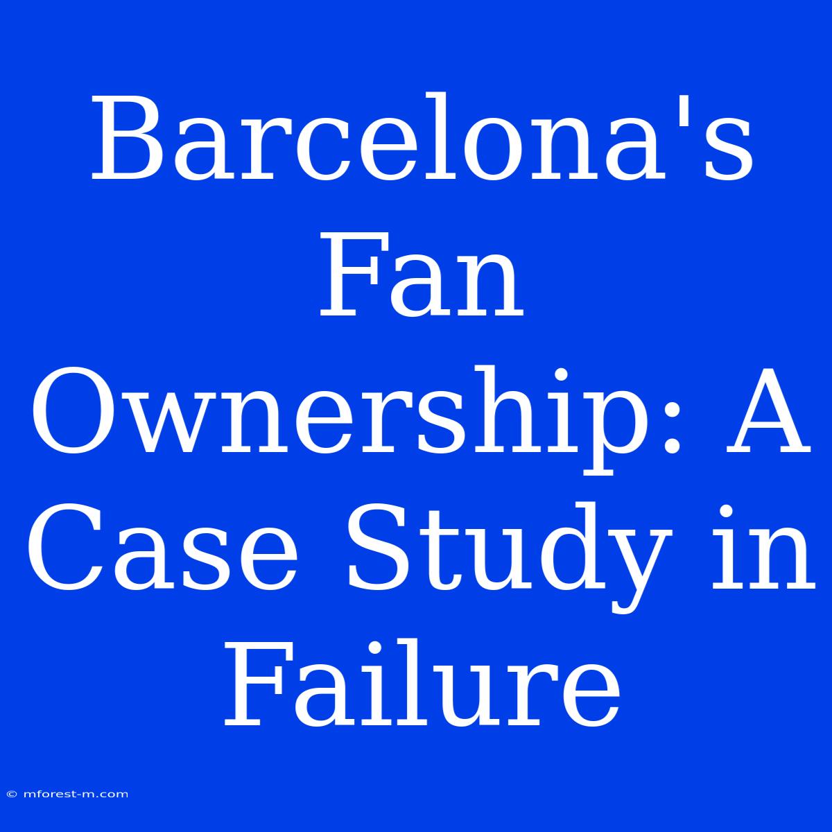 Barcelona's Fan Ownership: A Case Study In Failure