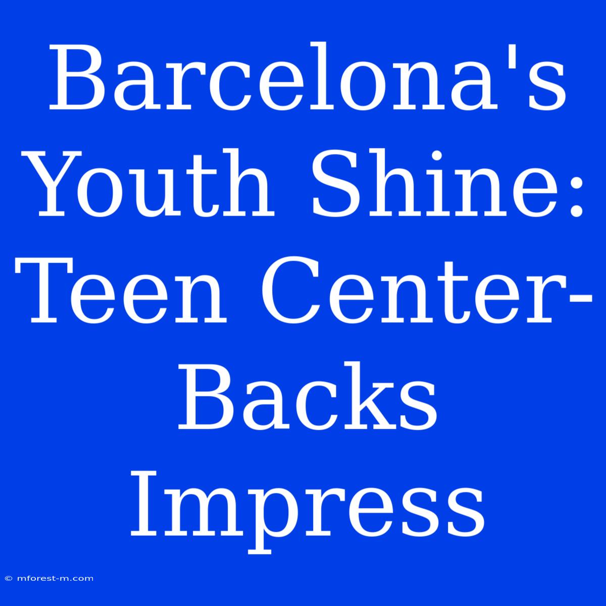 Barcelona's Youth Shine: Teen Center-Backs Impress