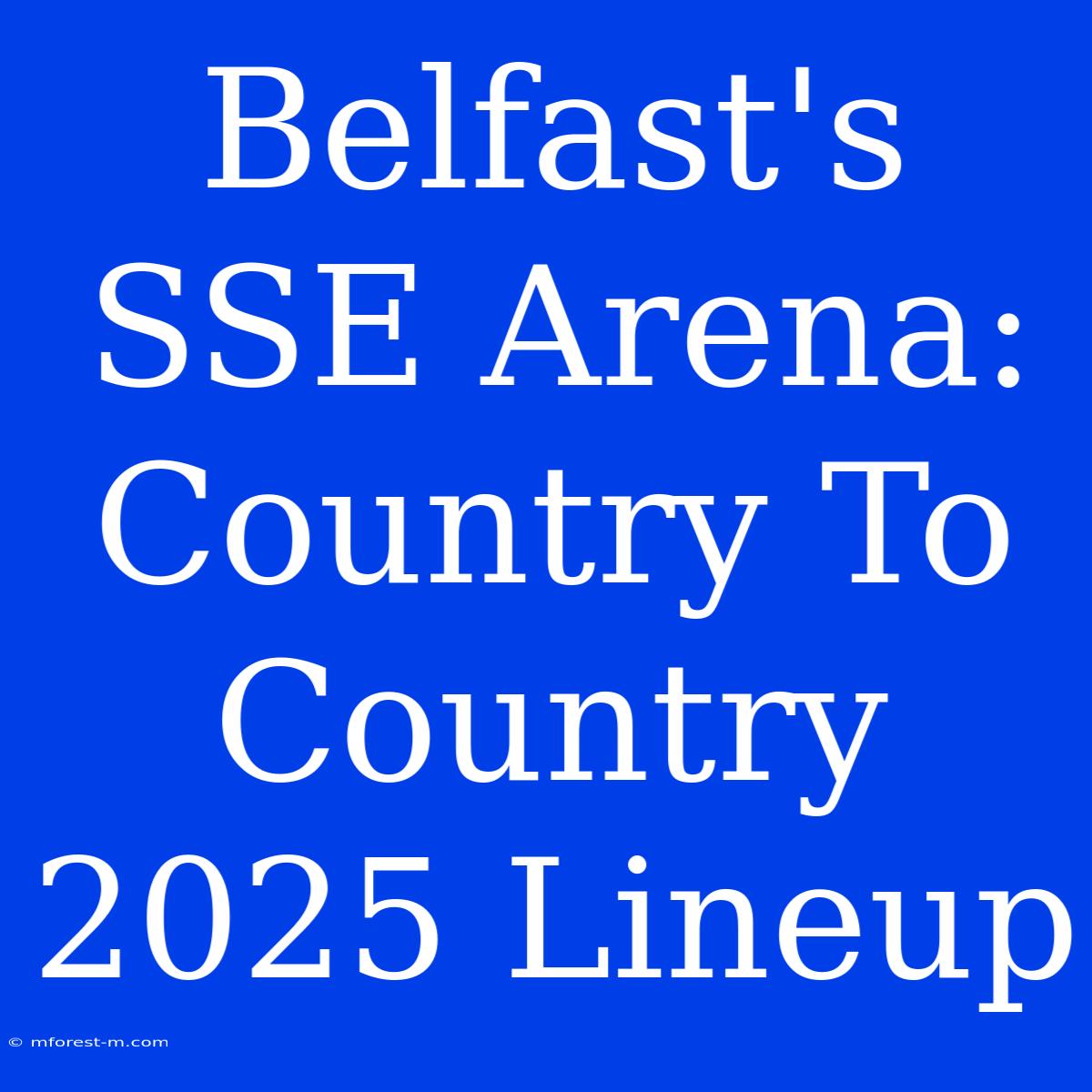 Belfast's SSE Arena: Country To Country 2025 Lineup