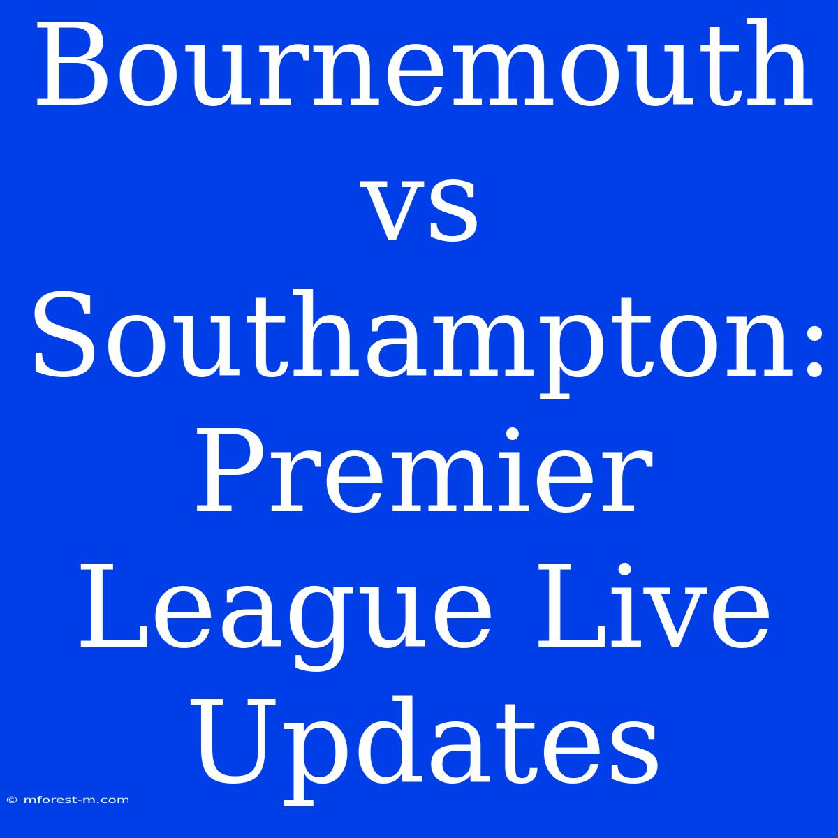 Bournemouth Vs Southampton: Premier League Live Updates