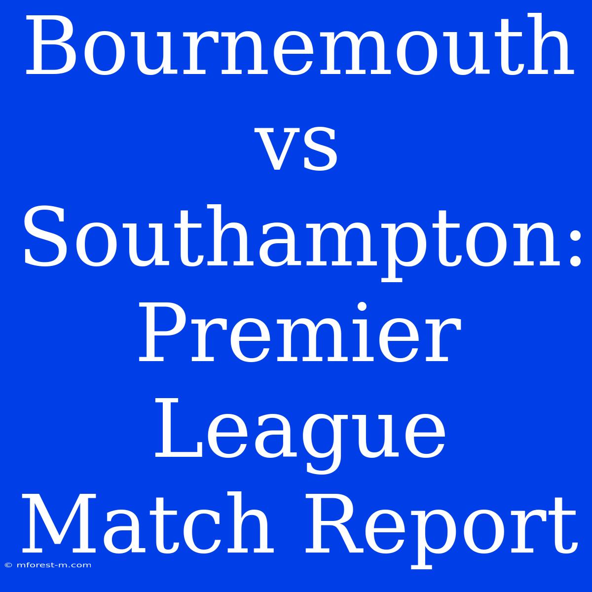 Bournemouth Vs Southampton: Premier League Match Report