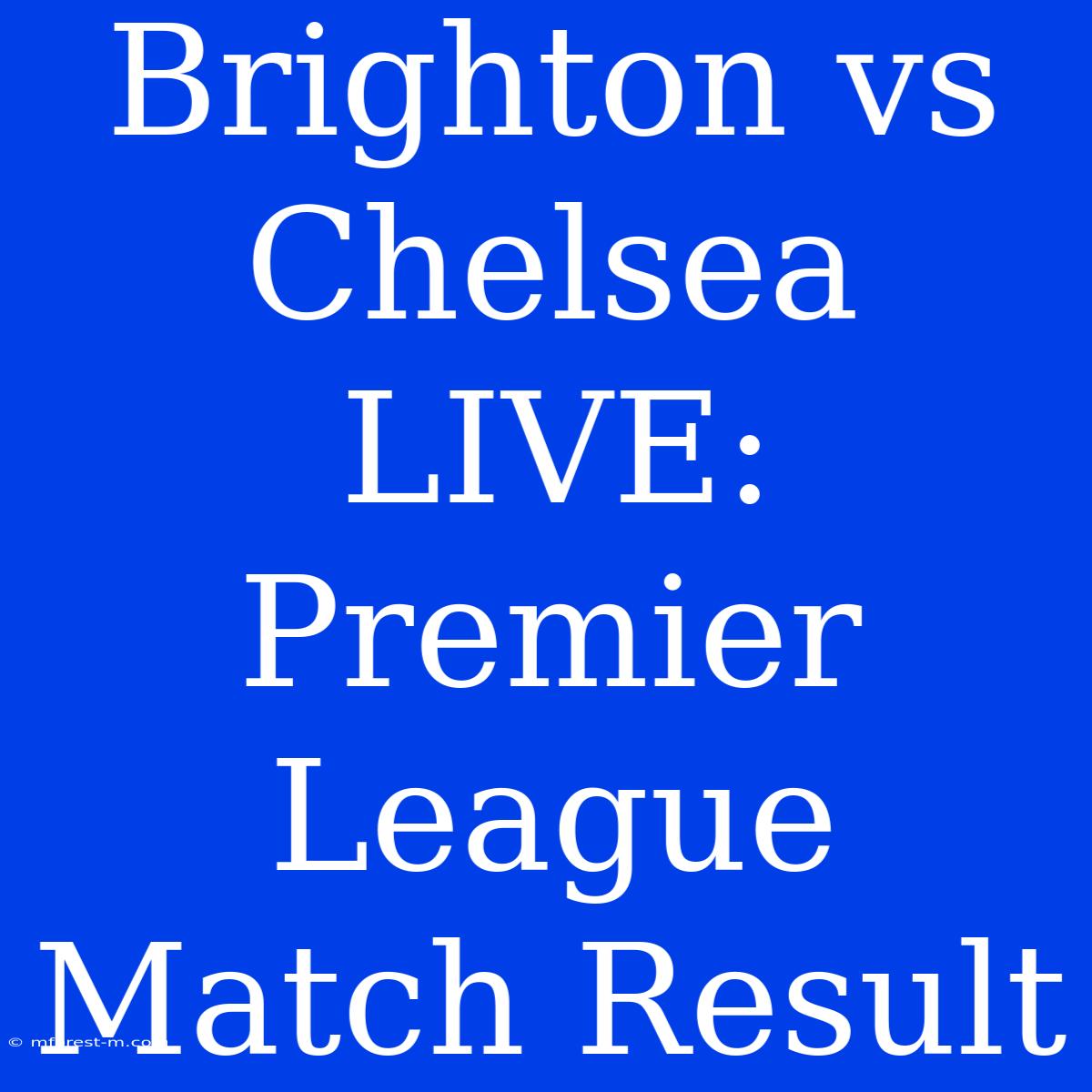 Brighton Vs Chelsea LIVE: Premier League Match Result