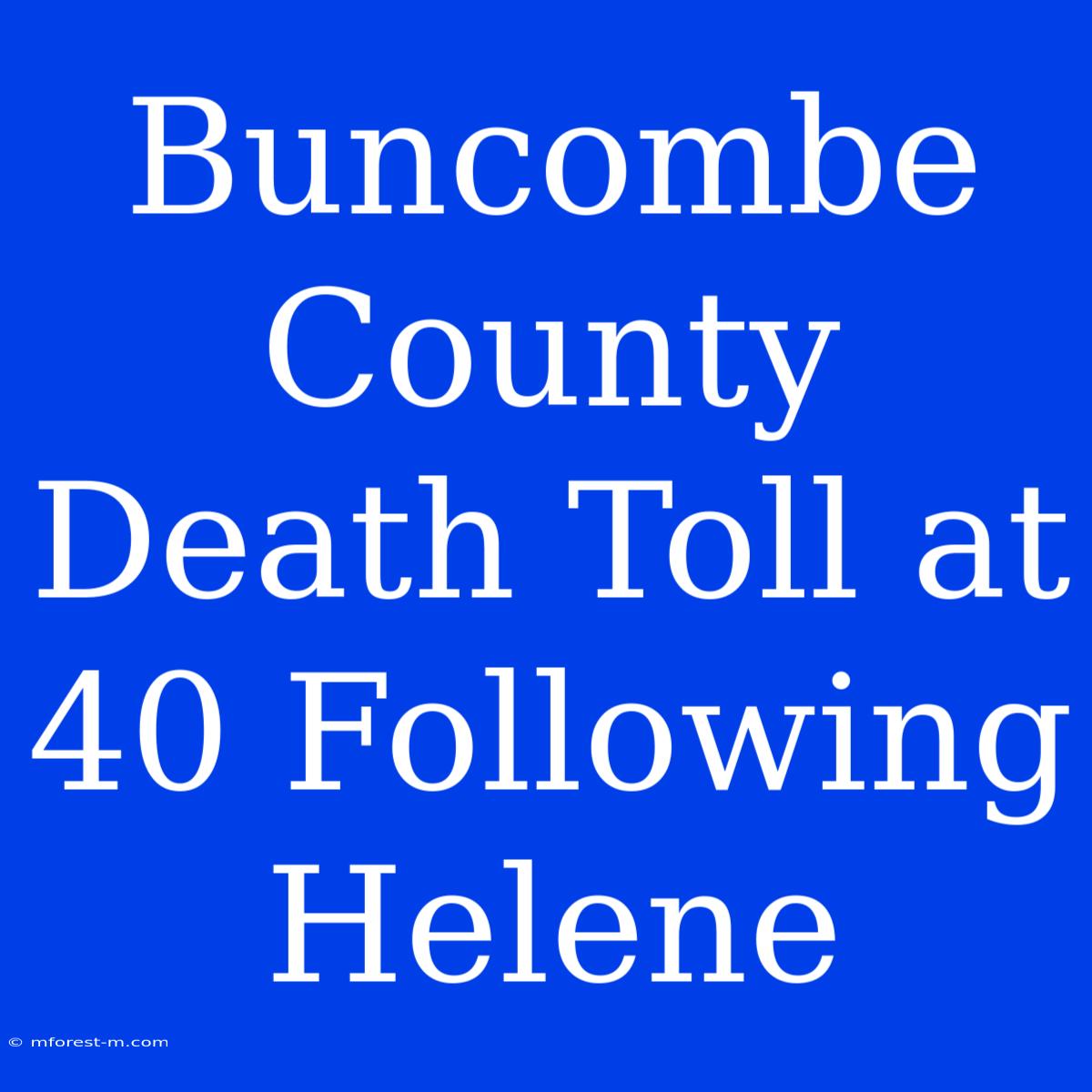 Buncombe County Death Toll At 40 Following Helene