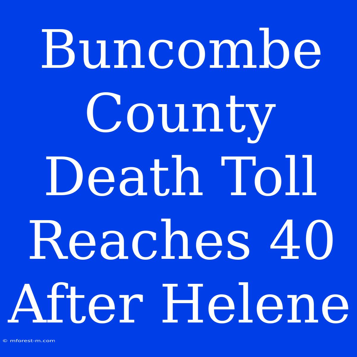 Buncombe County Death Toll Reaches 40 After Helene