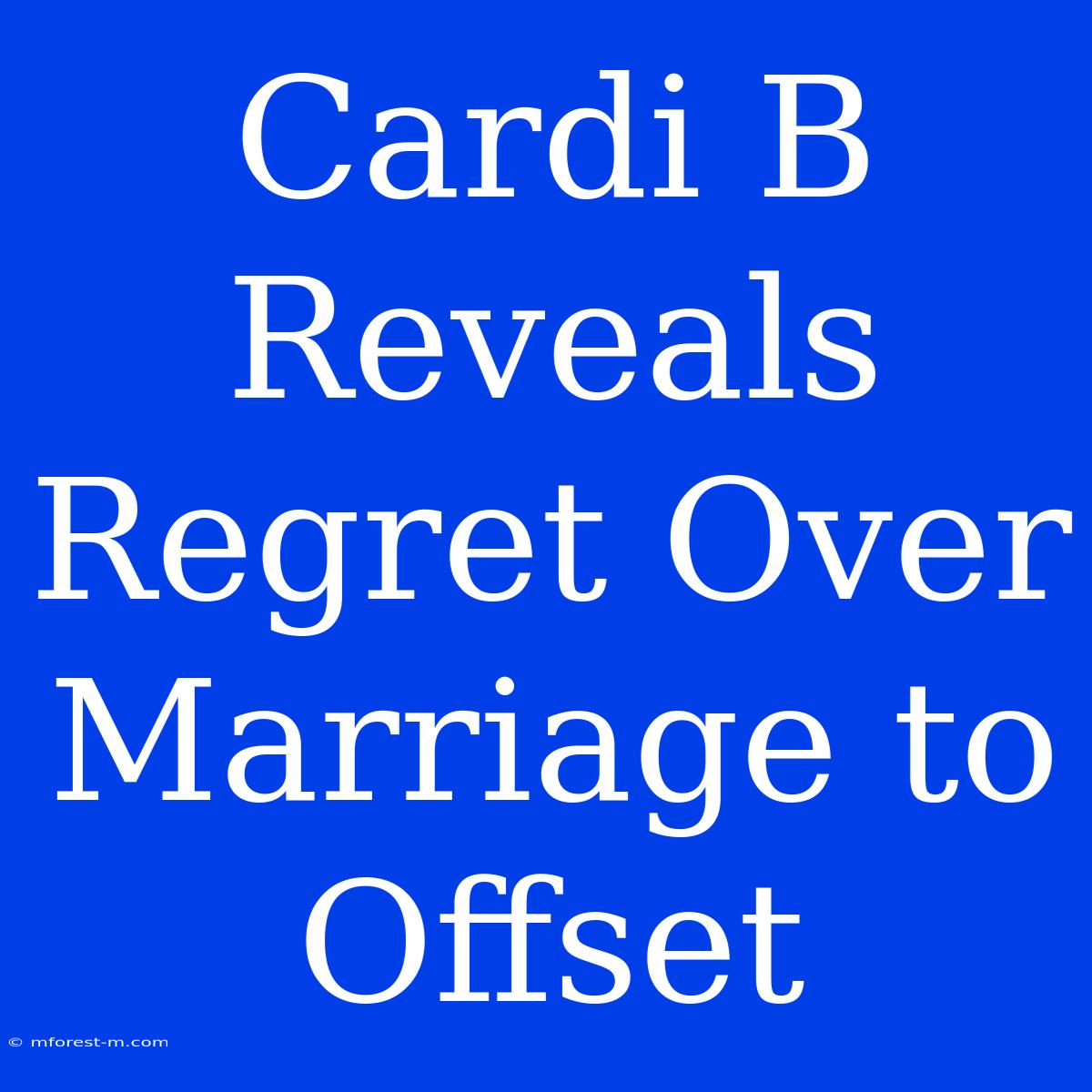 Cardi B Reveals Regret Over Marriage To Offset