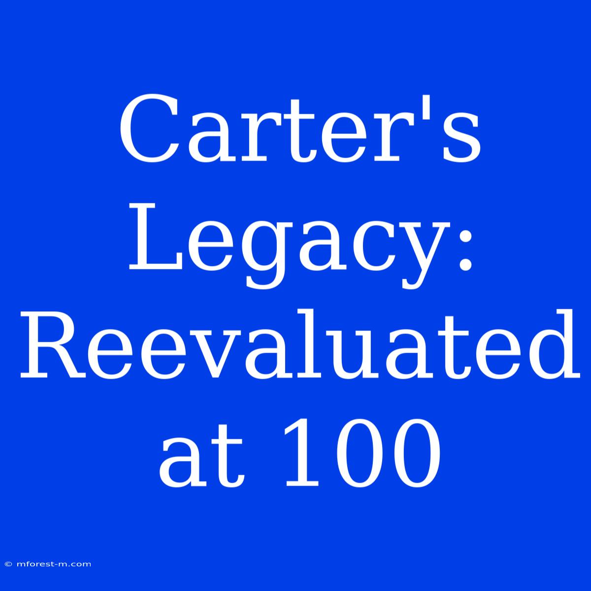 Carter's Legacy: Reevaluated At 100