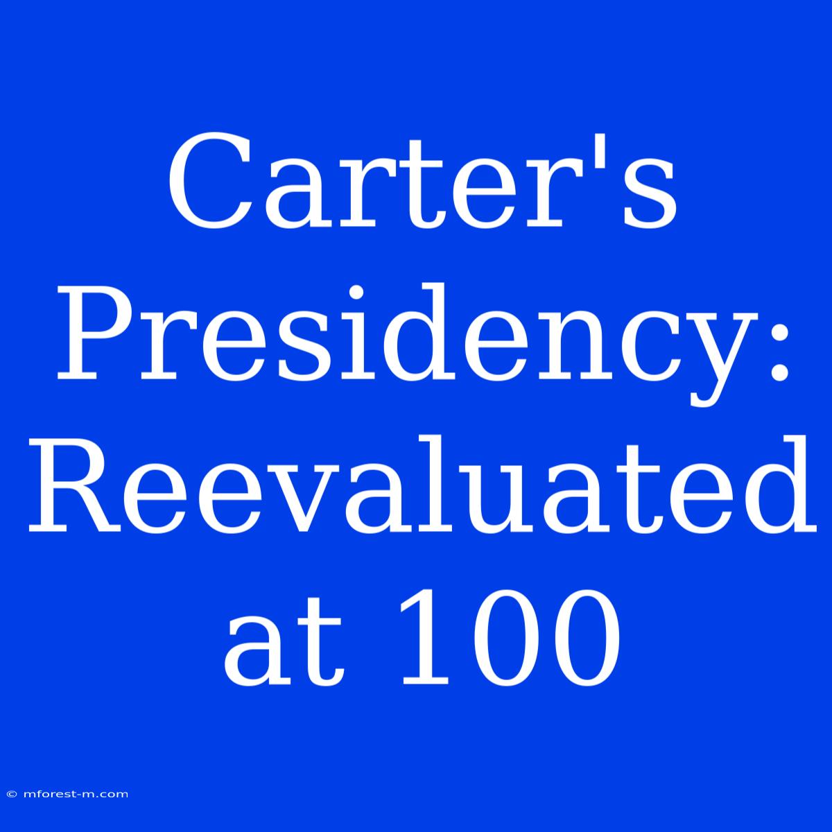 Carter's Presidency: Reevaluated At 100 