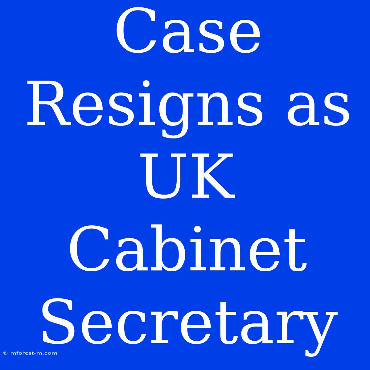 Case Resigns As UK Cabinet Secretary 