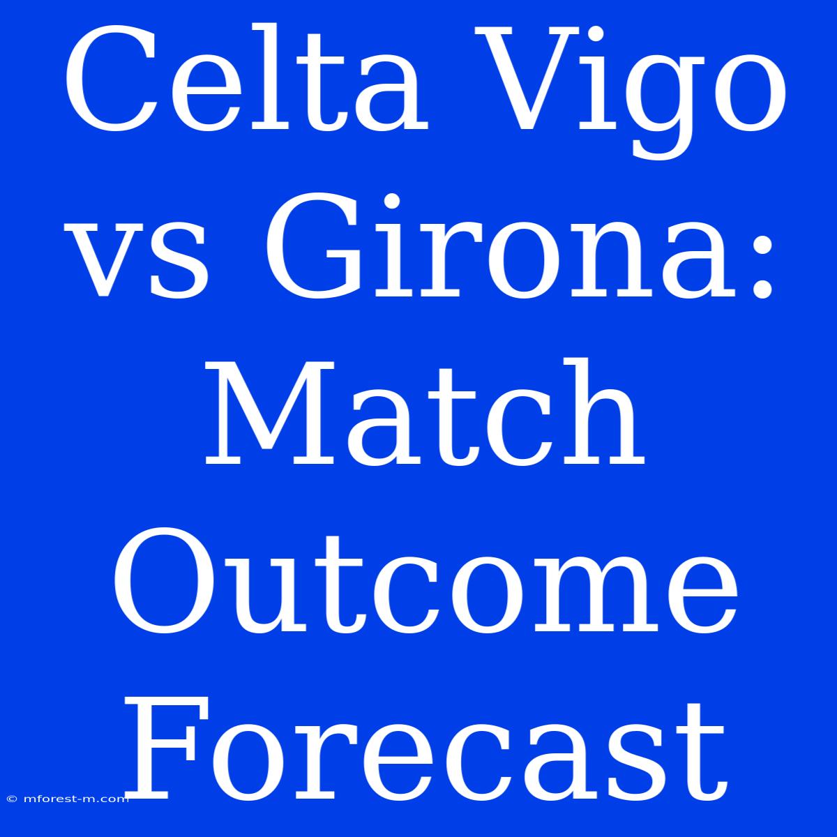 Celta Vigo Vs Girona: Match Outcome Forecast