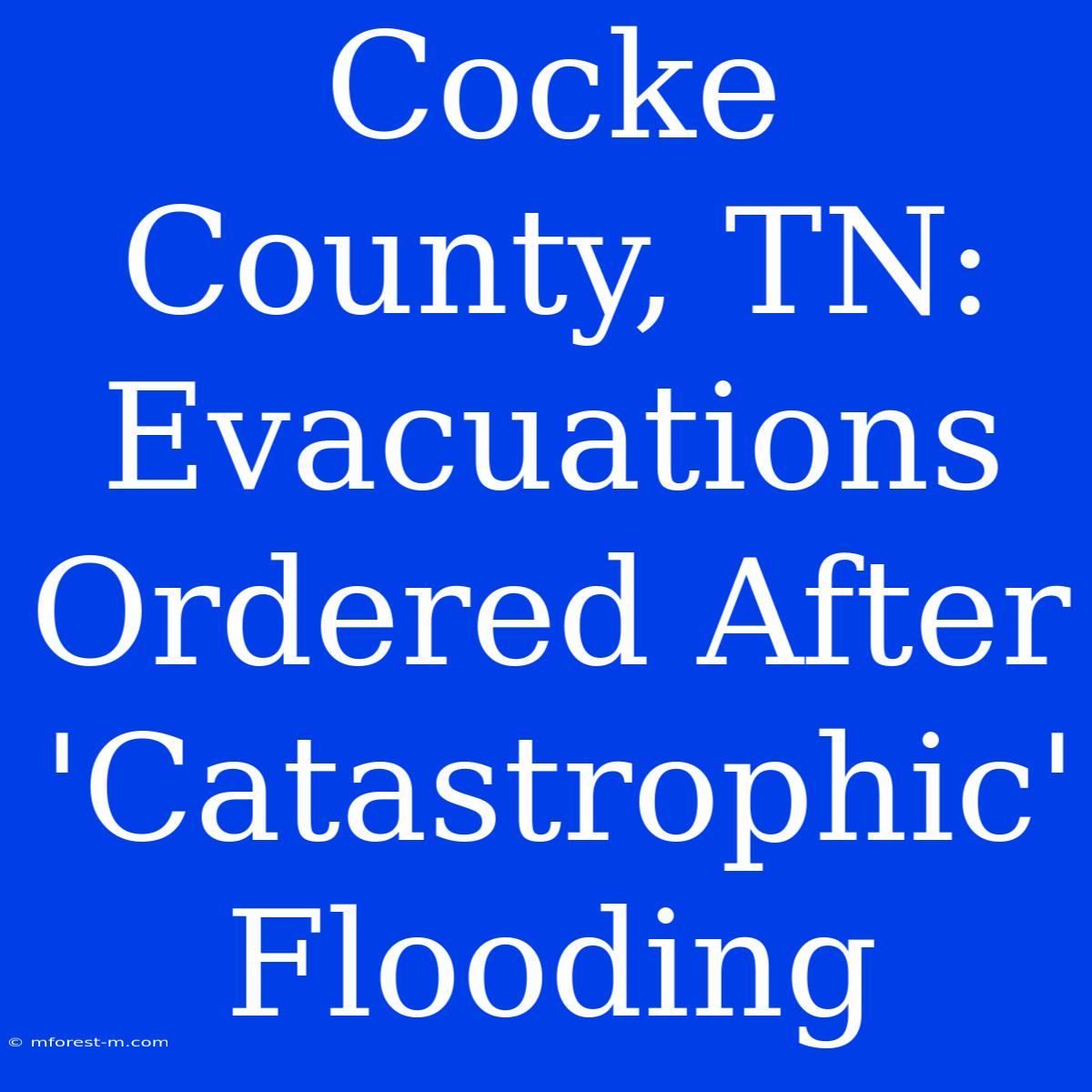 Cocke County, TN: Evacuations Ordered After 'Catastrophic' Flooding