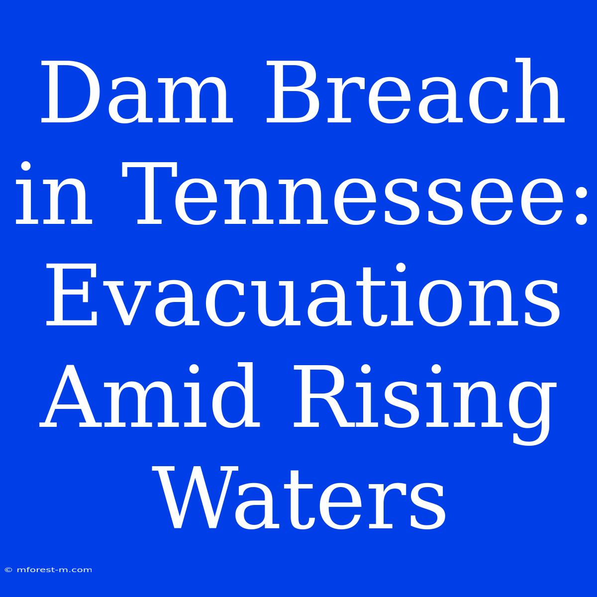 Dam Breach In Tennessee: Evacuations Amid Rising Waters