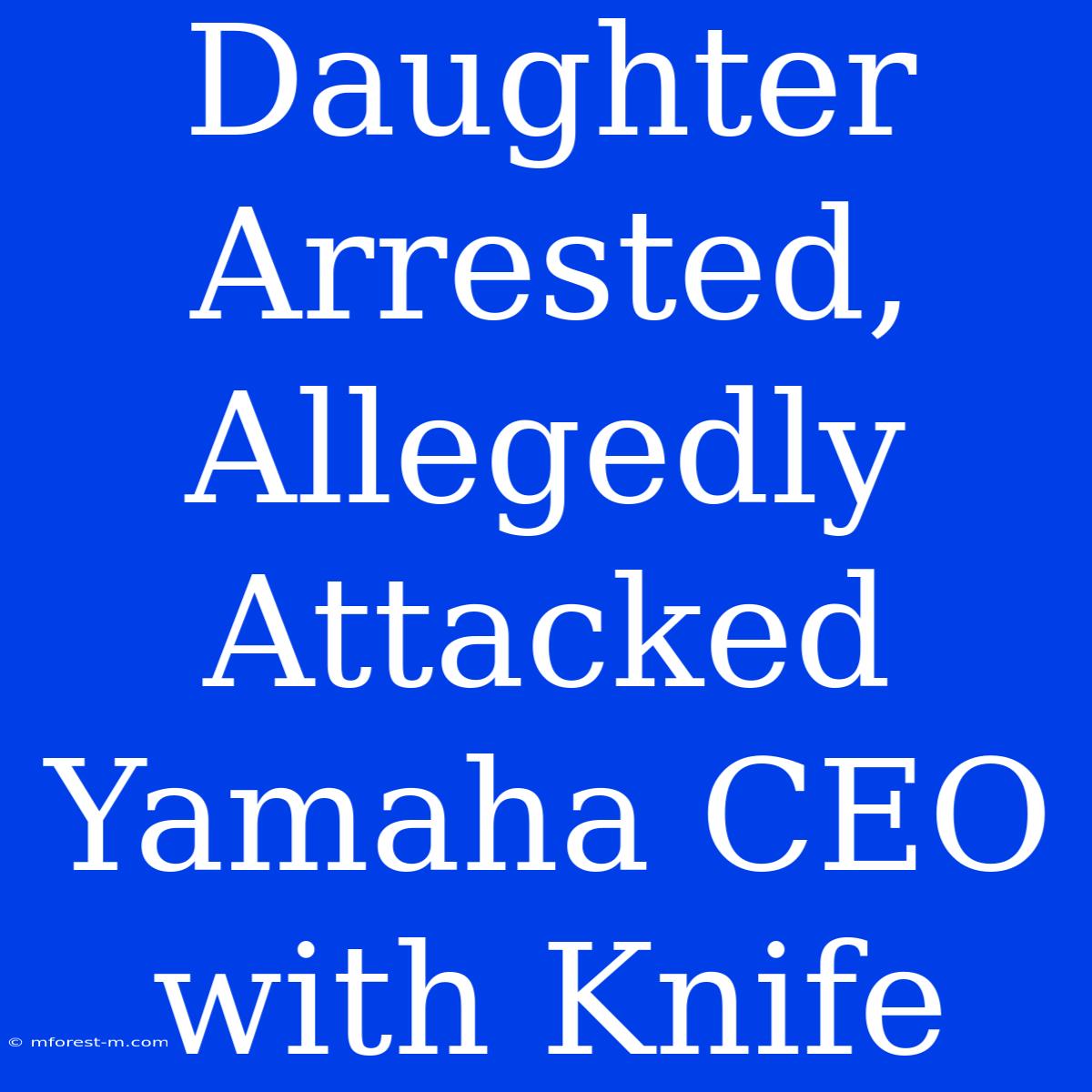 Daughter Arrested, Allegedly Attacked Yamaha CEO With Knife