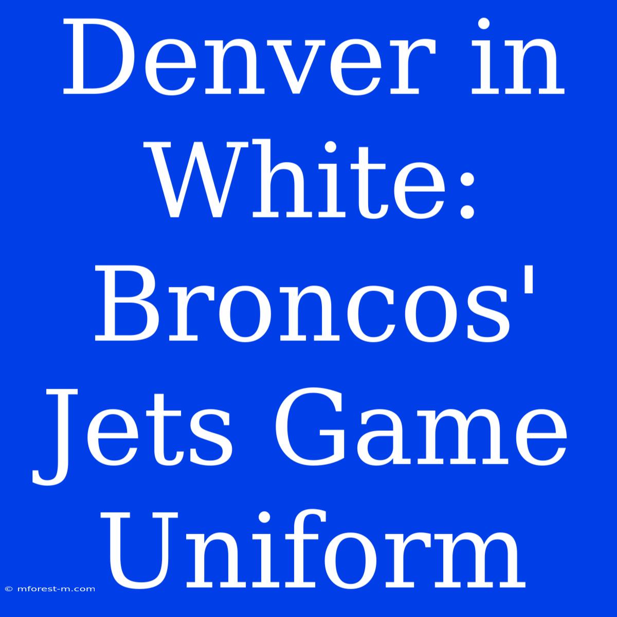 Denver In White: Broncos' Jets Game Uniform