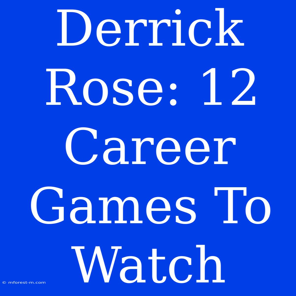 Derrick Rose: 12 Career Games To Watch