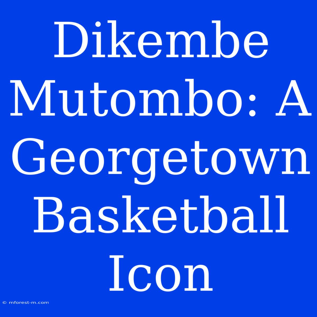 Dikembe Mutombo: A Georgetown Basketball Icon