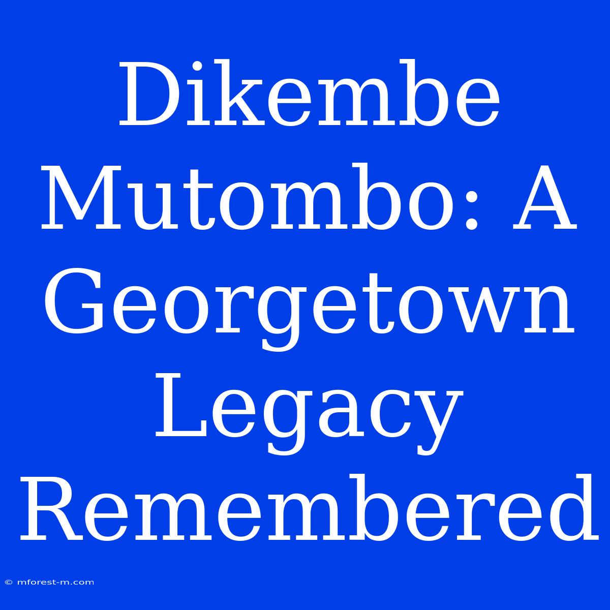 Dikembe Mutombo: A Georgetown Legacy Remembered 