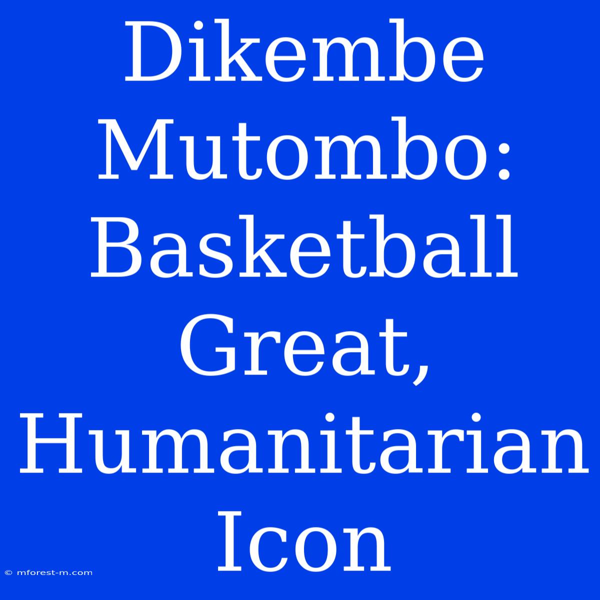 Dikembe Mutombo: Basketball Great, Humanitarian Icon