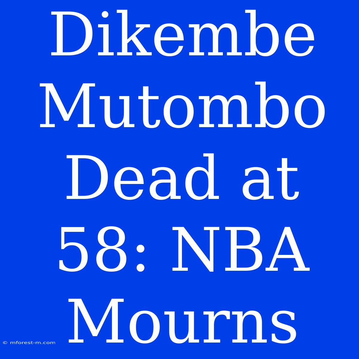 Dikembe Mutombo Dead At 58: NBA Mourns