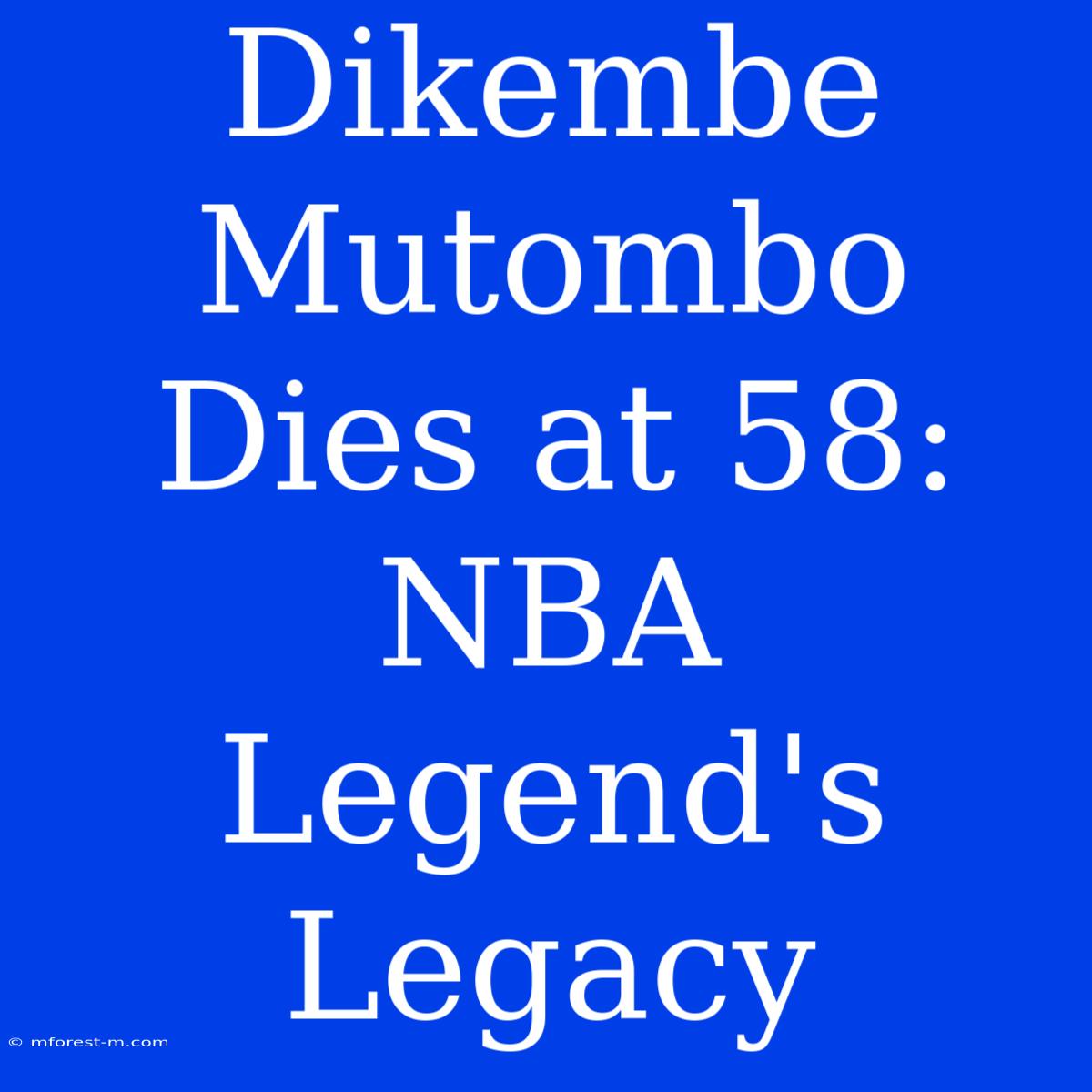 Dikembe Mutombo Dies At 58: NBA Legend's Legacy