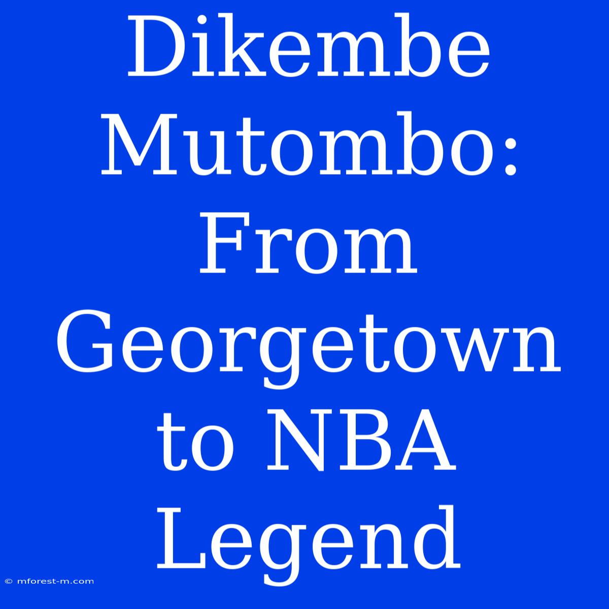 Dikembe Mutombo: From Georgetown To NBA Legend