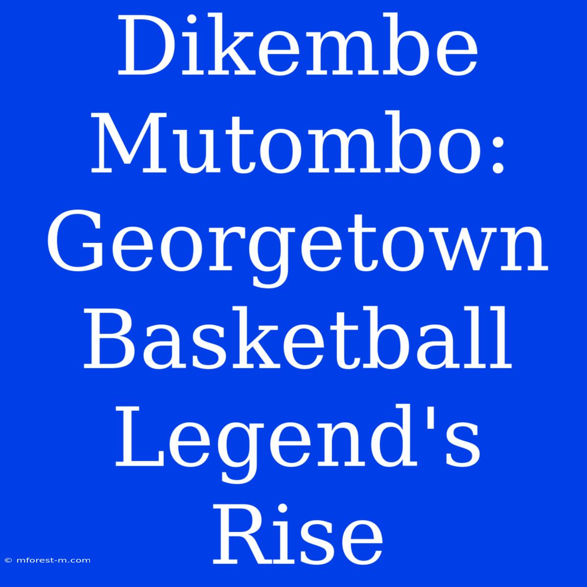 Dikembe Mutombo: Georgetown Basketball Legend's Rise