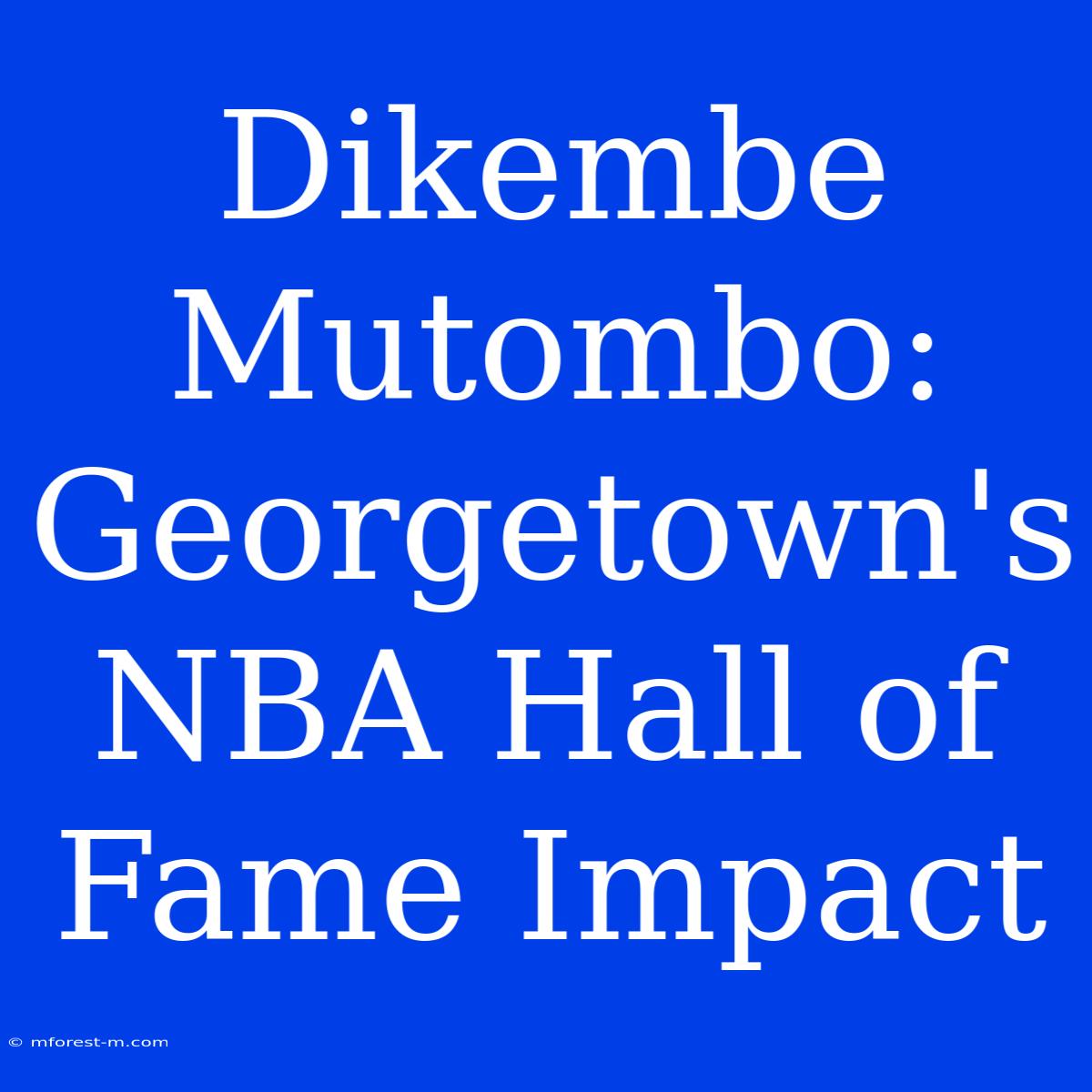 Dikembe Mutombo: Georgetown's NBA Hall Of Fame Impact