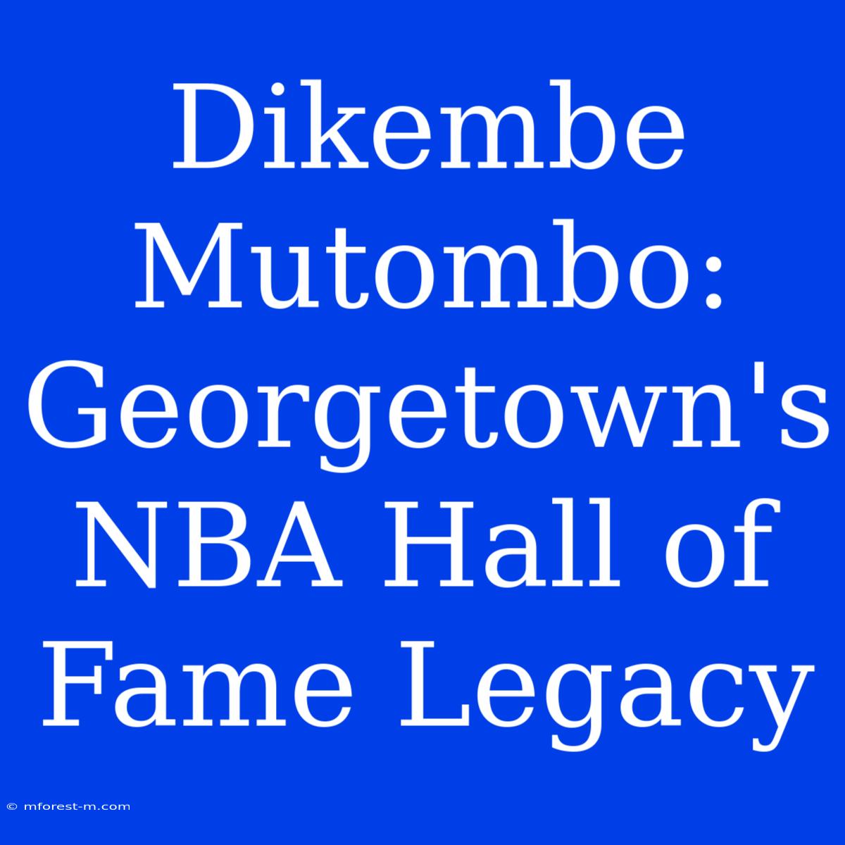 Dikembe Mutombo:  Georgetown's NBA Hall Of Fame Legacy