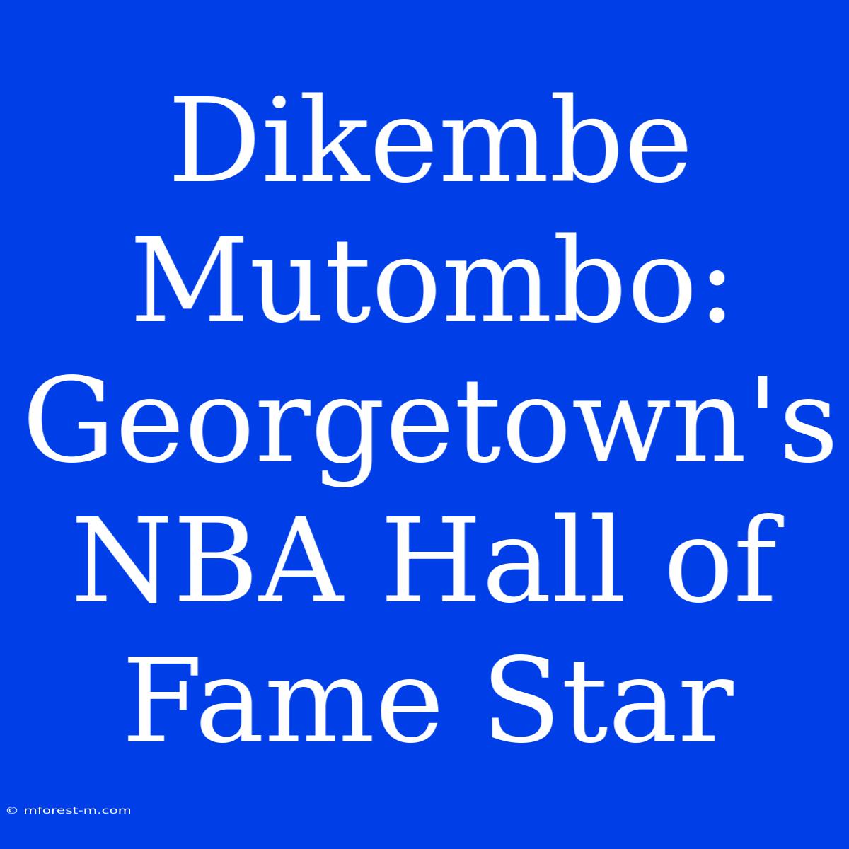 Dikembe Mutombo: Georgetown's NBA Hall Of Fame Star