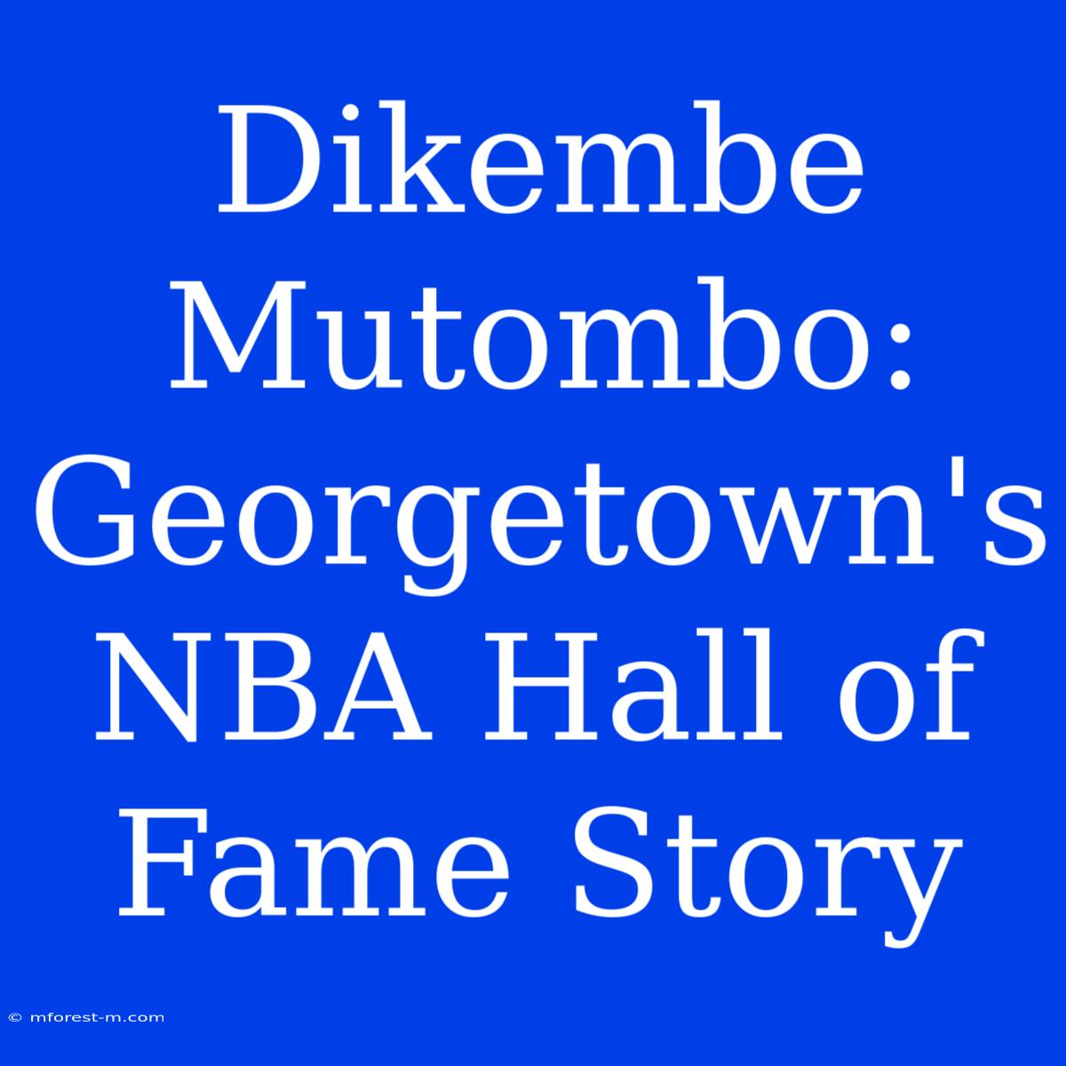 Dikembe Mutombo: Georgetown's NBA Hall Of Fame Story 