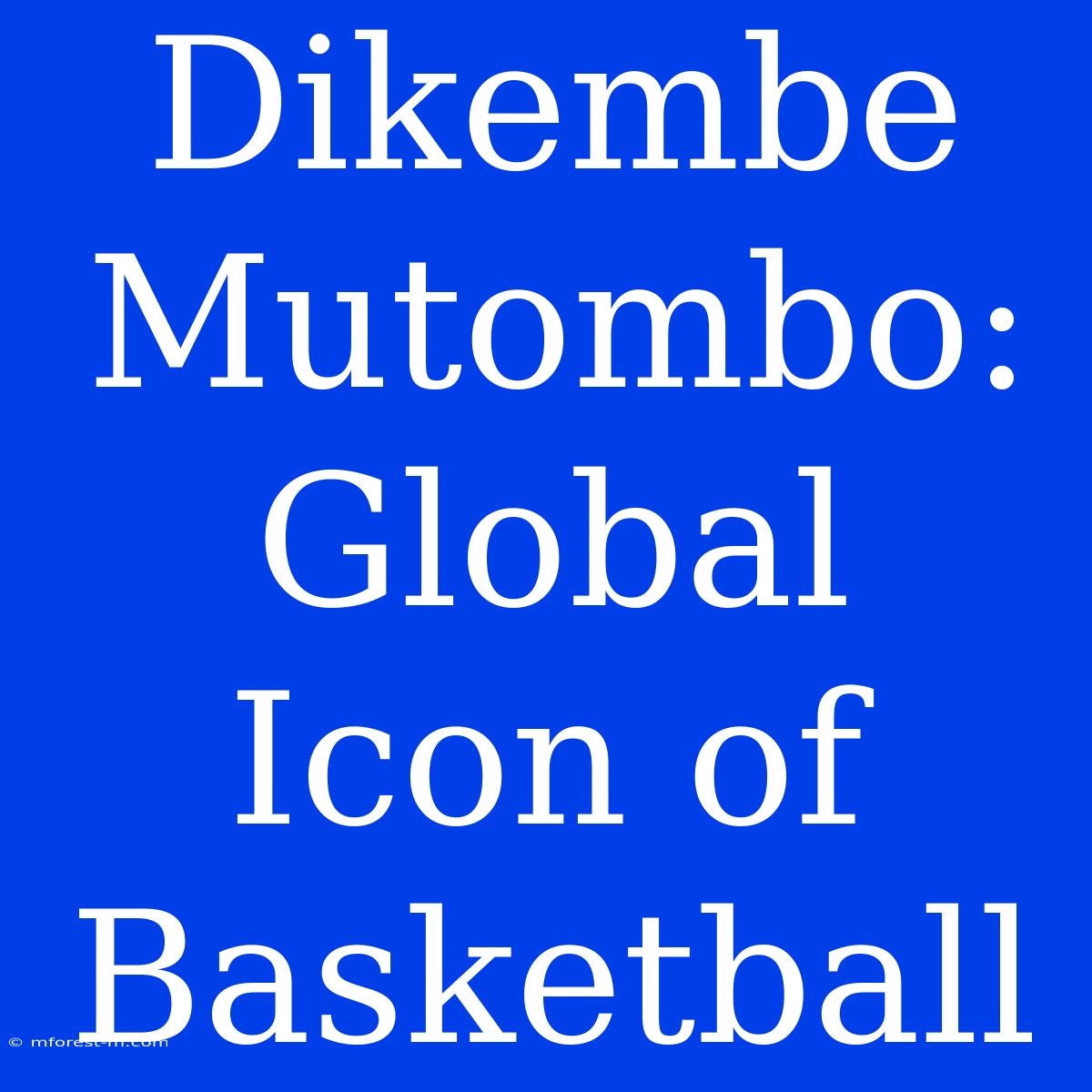 Dikembe Mutombo: Global Icon Of Basketball