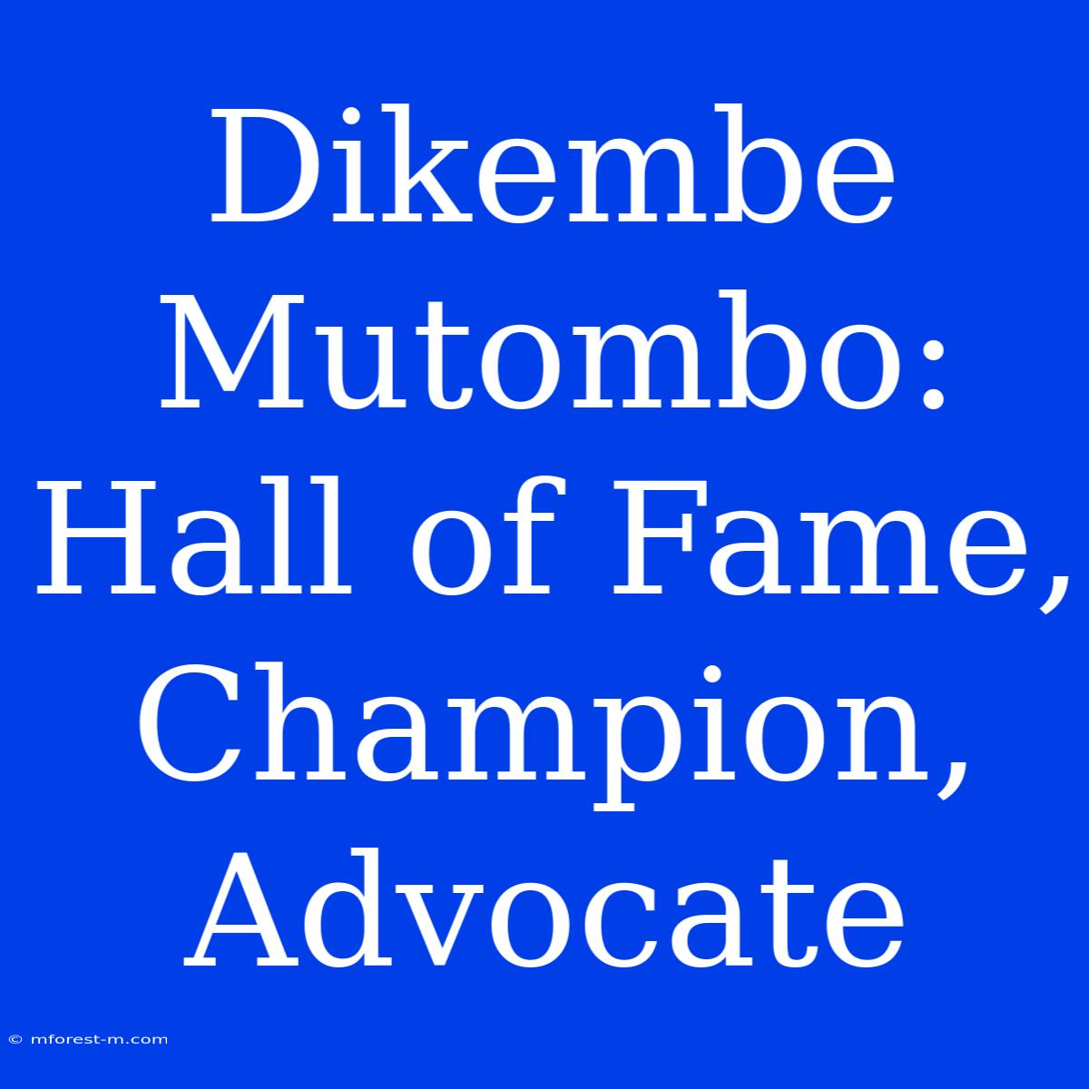 Dikembe Mutombo: Hall Of Fame, Champion, Advocate