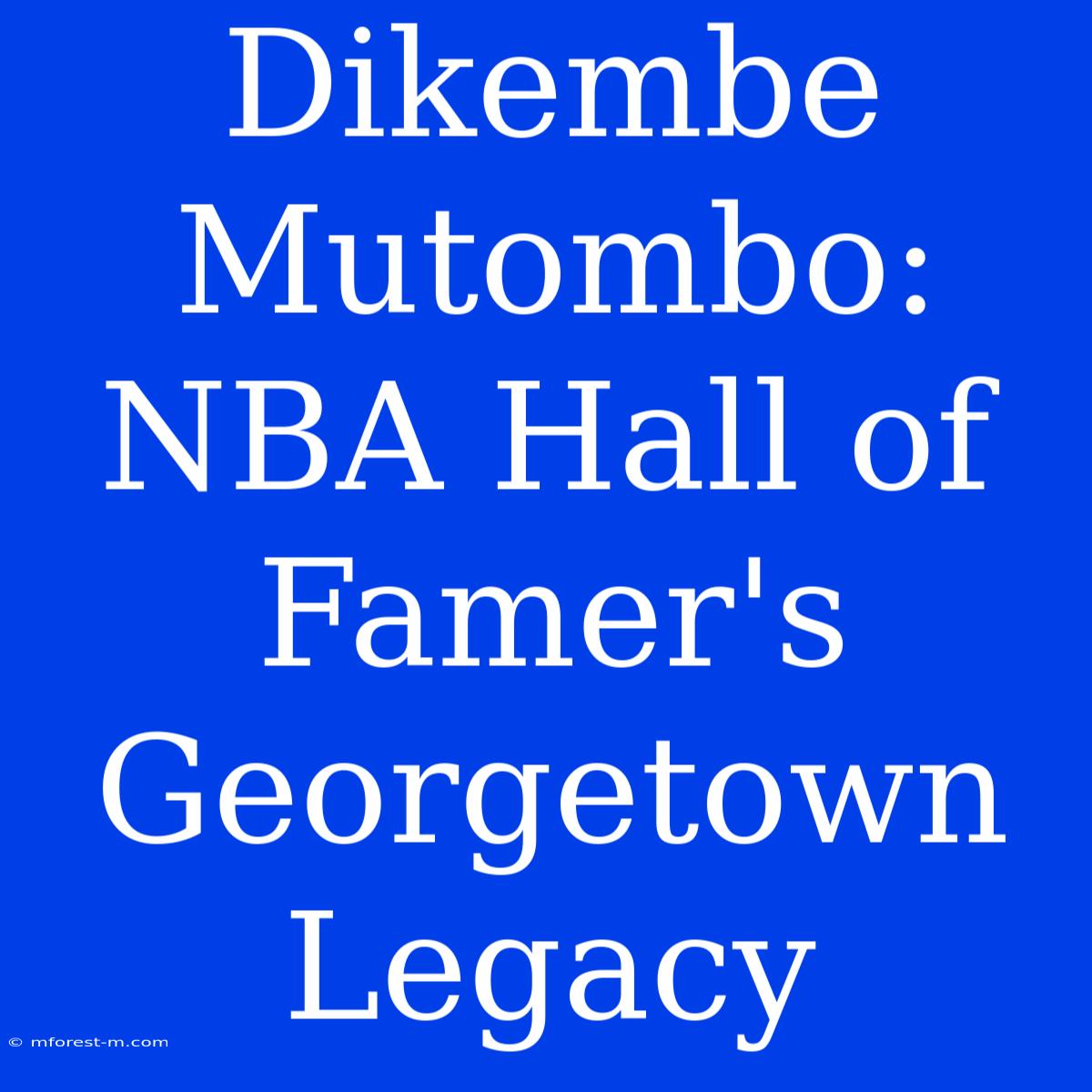 Dikembe Mutombo: NBA Hall Of Famer's Georgetown Legacy