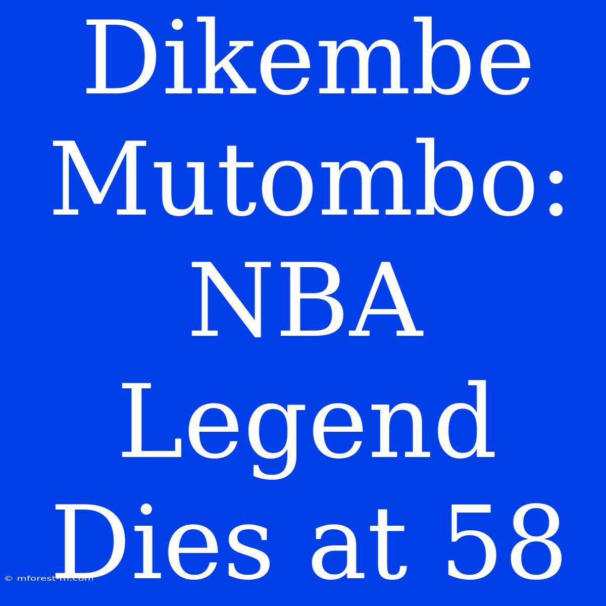 Dikembe Mutombo: NBA Legend Dies At 58