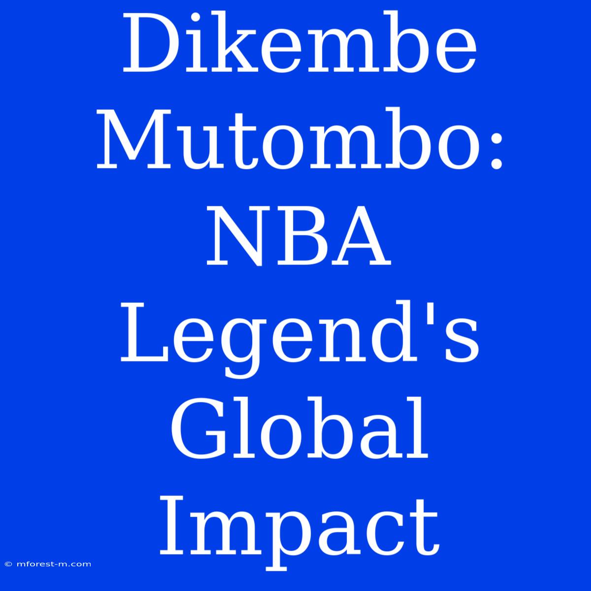 Dikembe Mutombo: NBA Legend's Global Impact