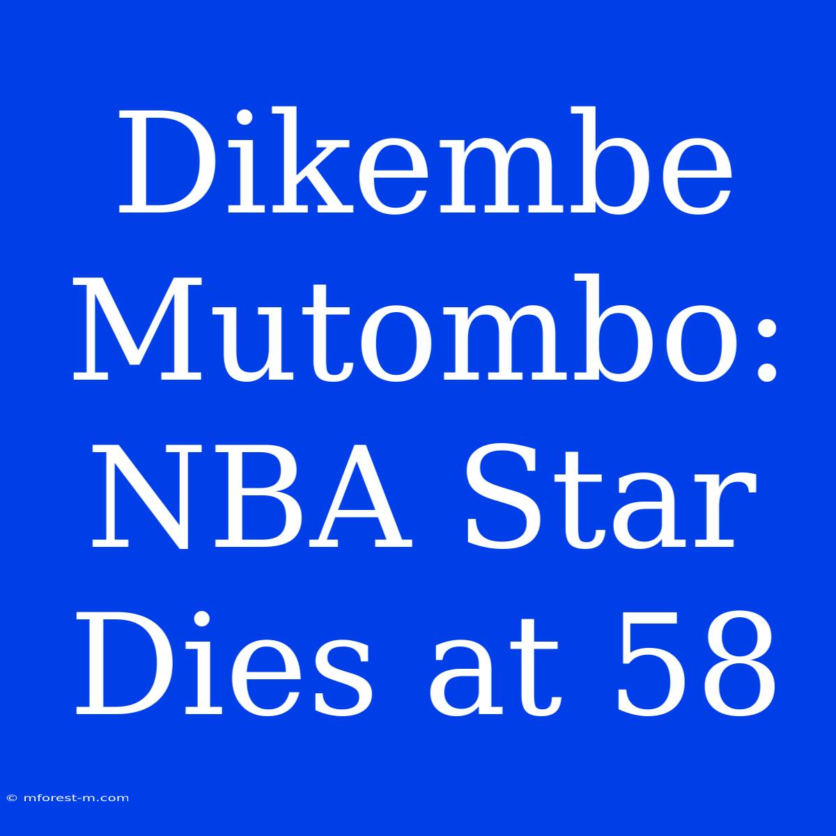 Dikembe Mutombo:  NBA Star Dies At 58