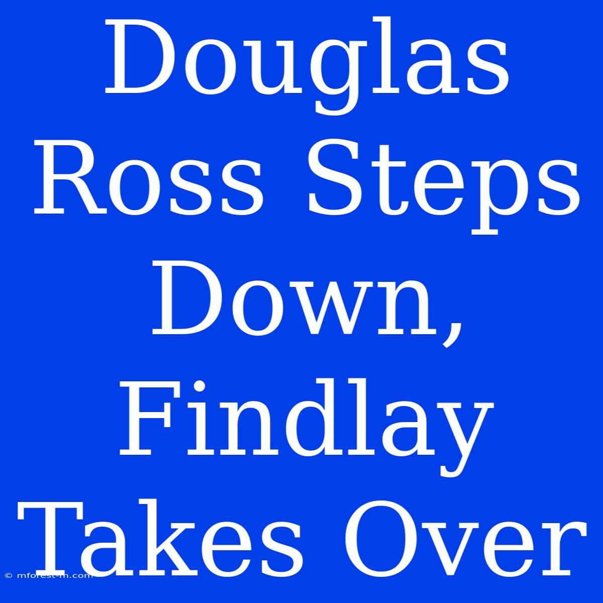 Douglas Ross Steps Down, Findlay Takes Over