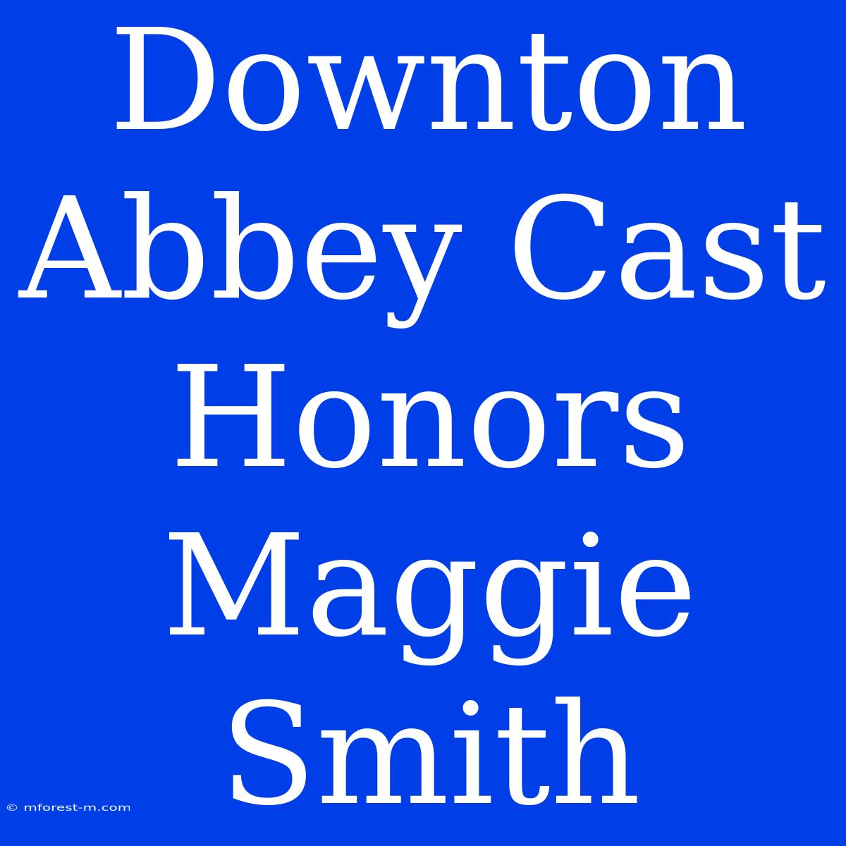 Downton Abbey Cast Honors Maggie Smith