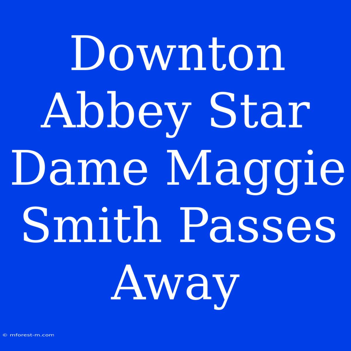 Downton Abbey Star Dame Maggie Smith Passes Away