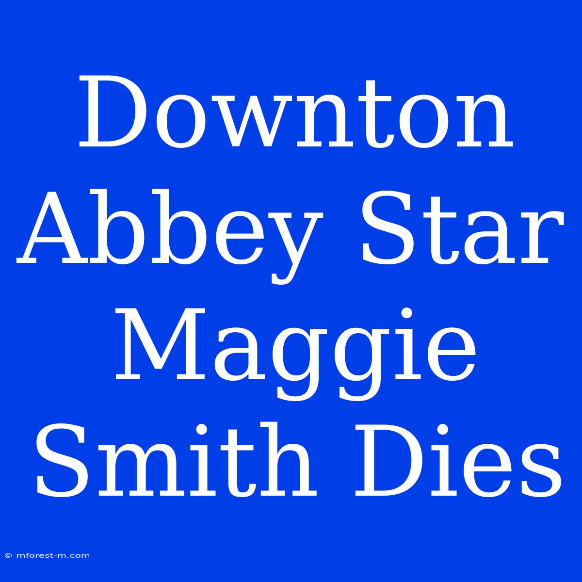 Downton Abbey Star Maggie Smith Dies