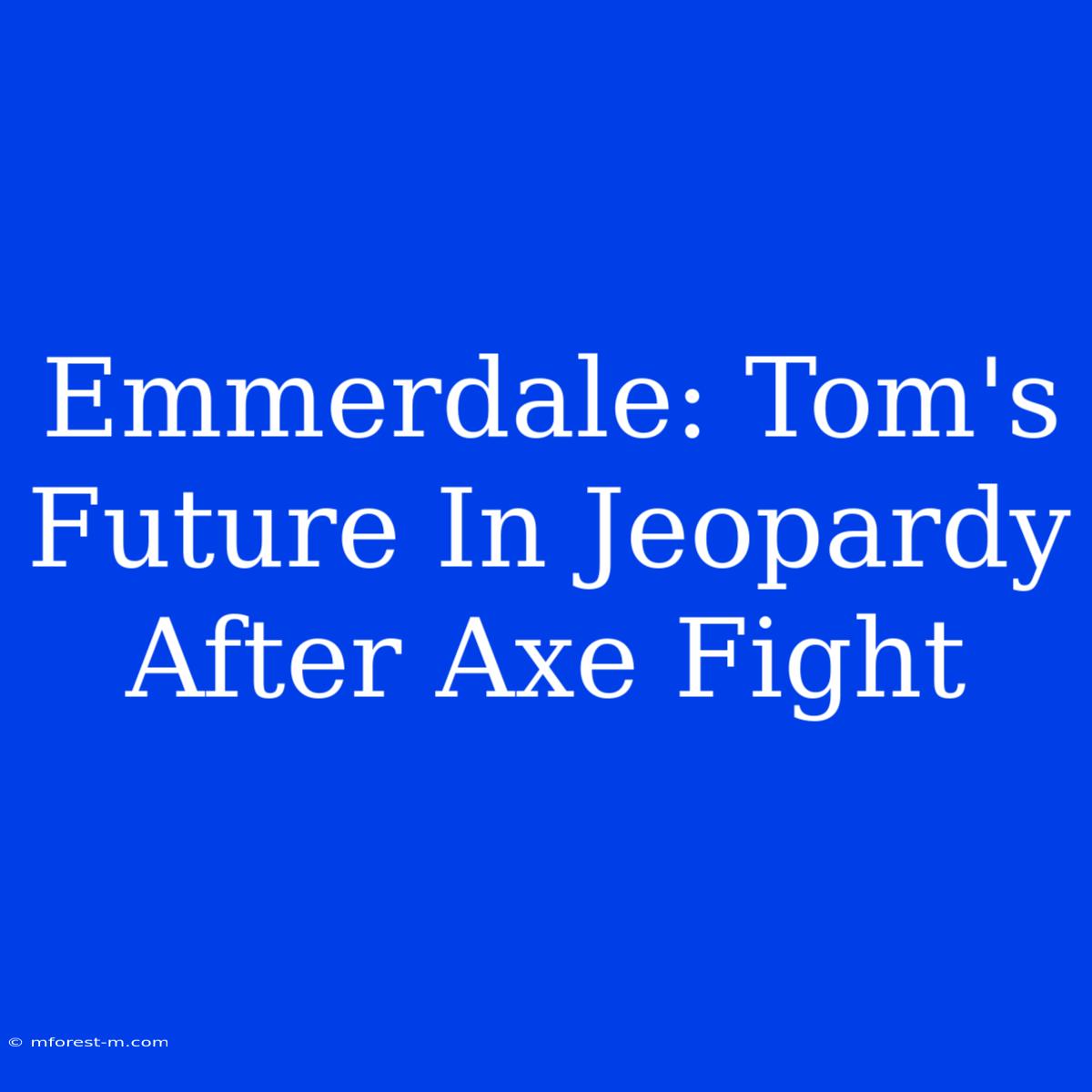 Emmerdale: Tom's Future In Jeopardy After Axe Fight 