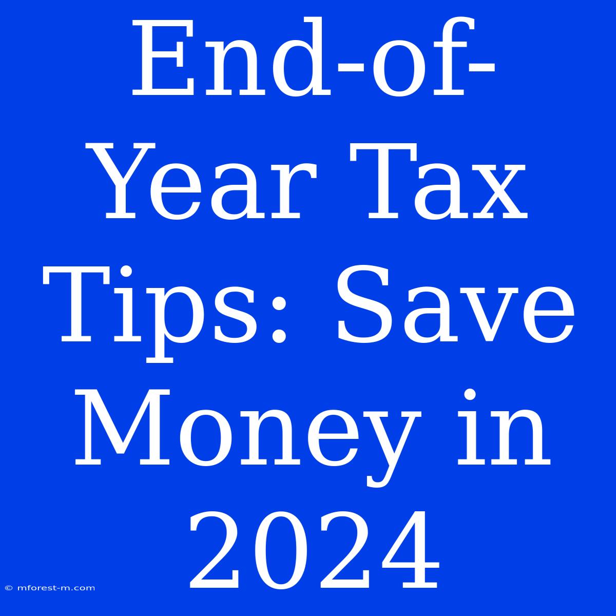 End-of-Year Tax Tips: Save Money In 2024