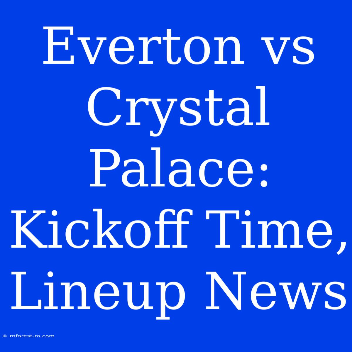 Everton Vs Crystal Palace: Kickoff Time, Lineup News