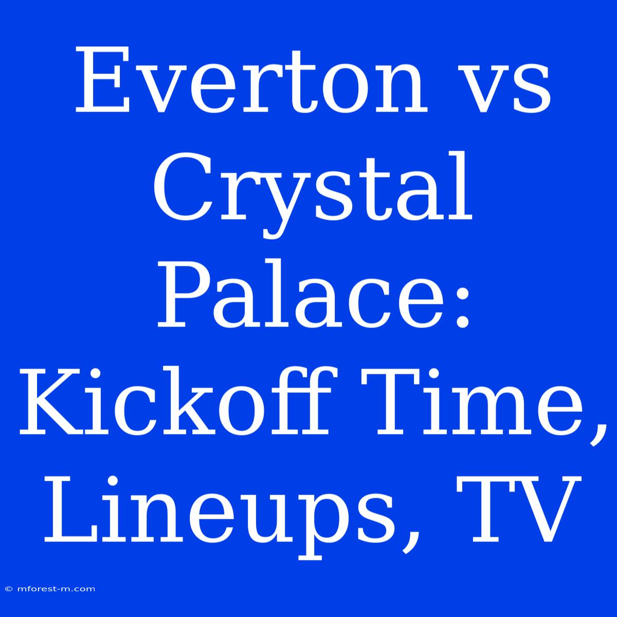 Everton Vs Crystal Palace: Kickoff Time, Lineups, TV