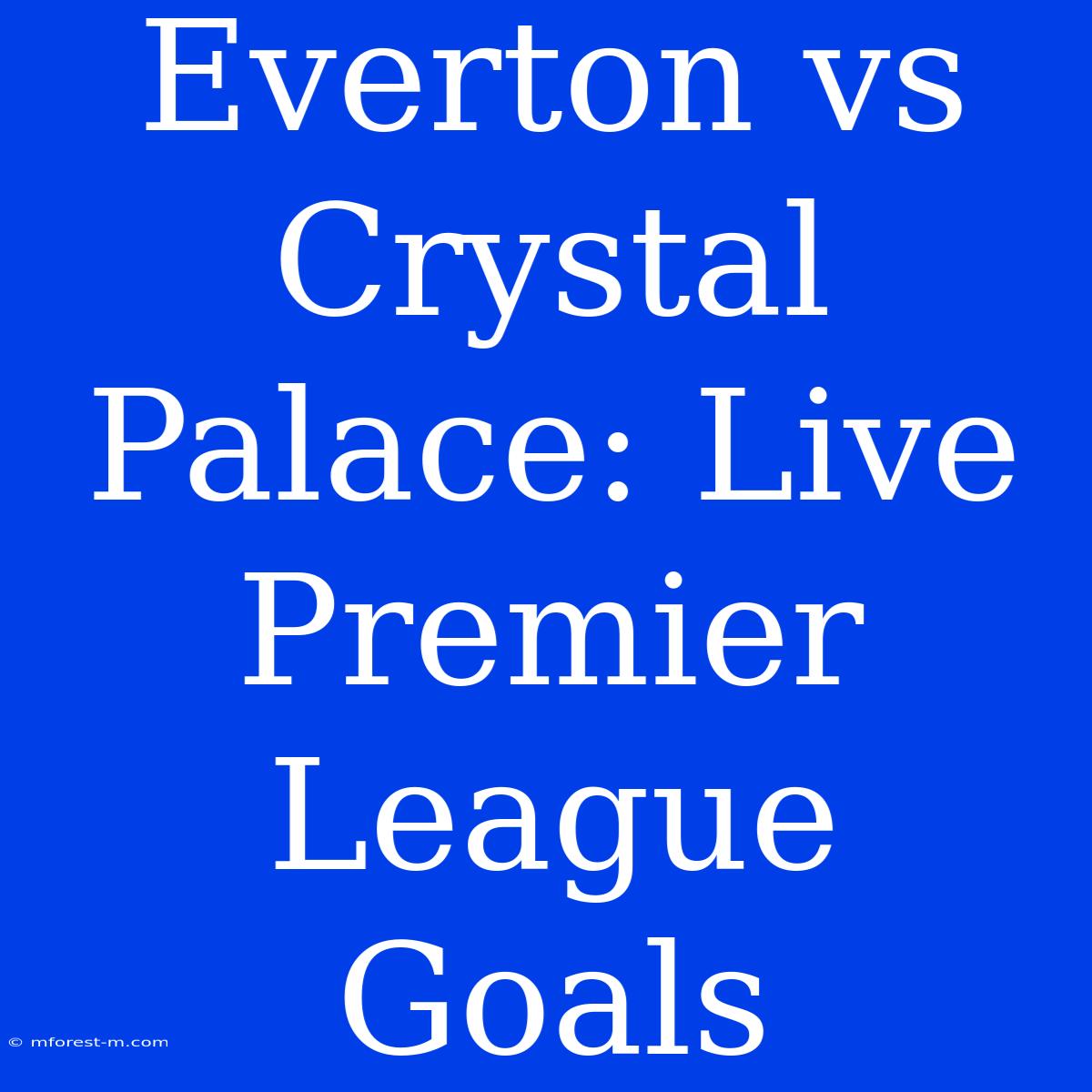 Everton Vs Crystal Palace: Live Premier League Goals