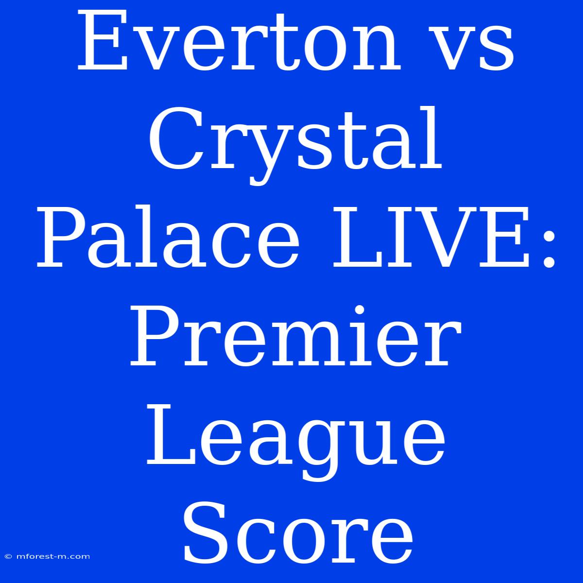 Everton Vs Crystal Palace LIVE: Premier League Score