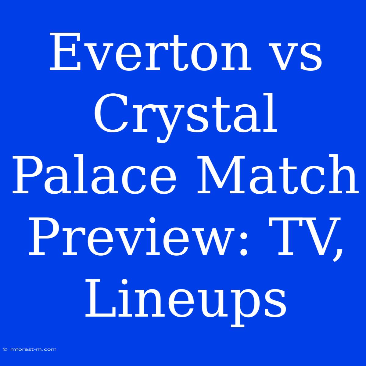 Everton Vs Crystal Palace Match Preview: TV, Lineups