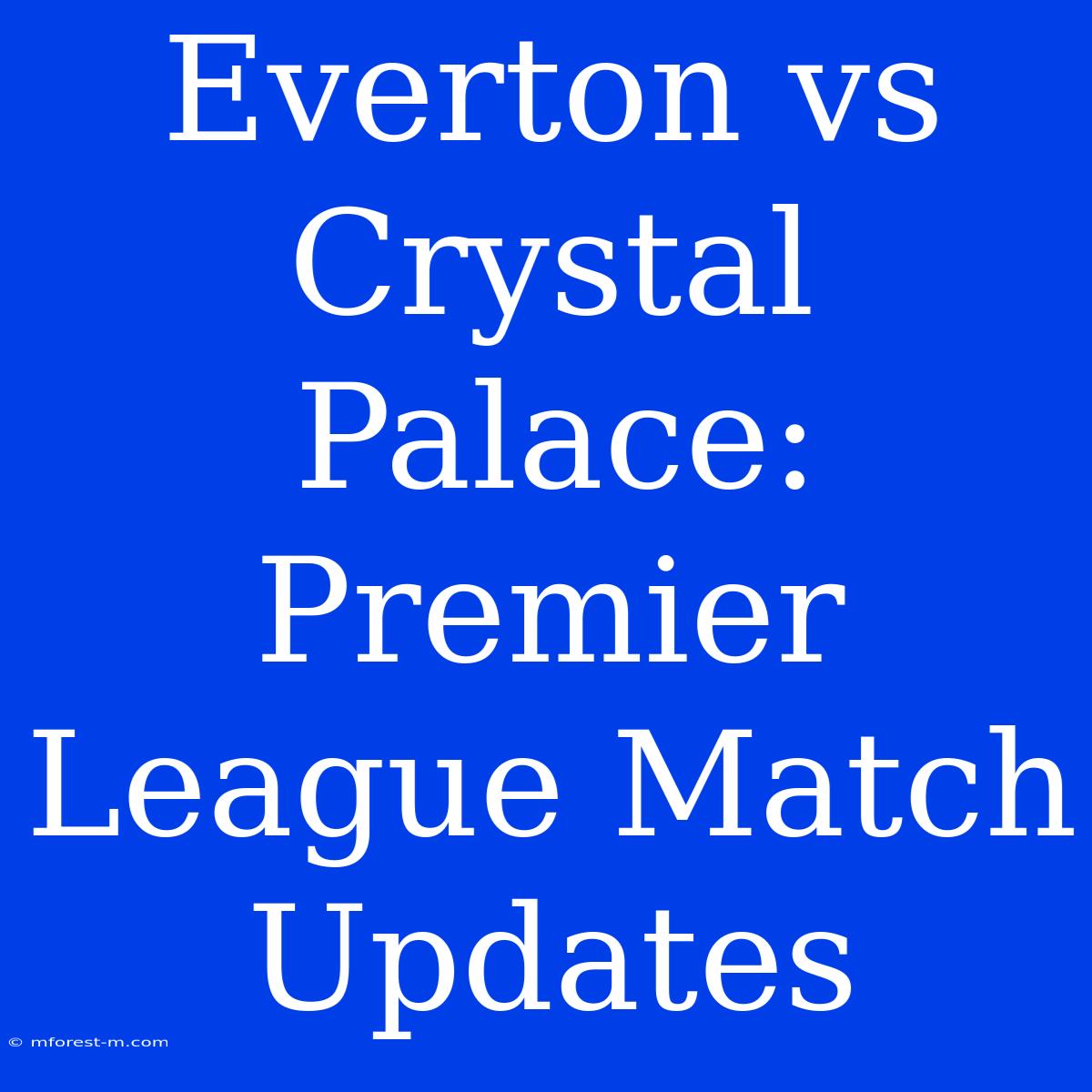 Everton Vs Crystal Palace: Premier League Match Updates