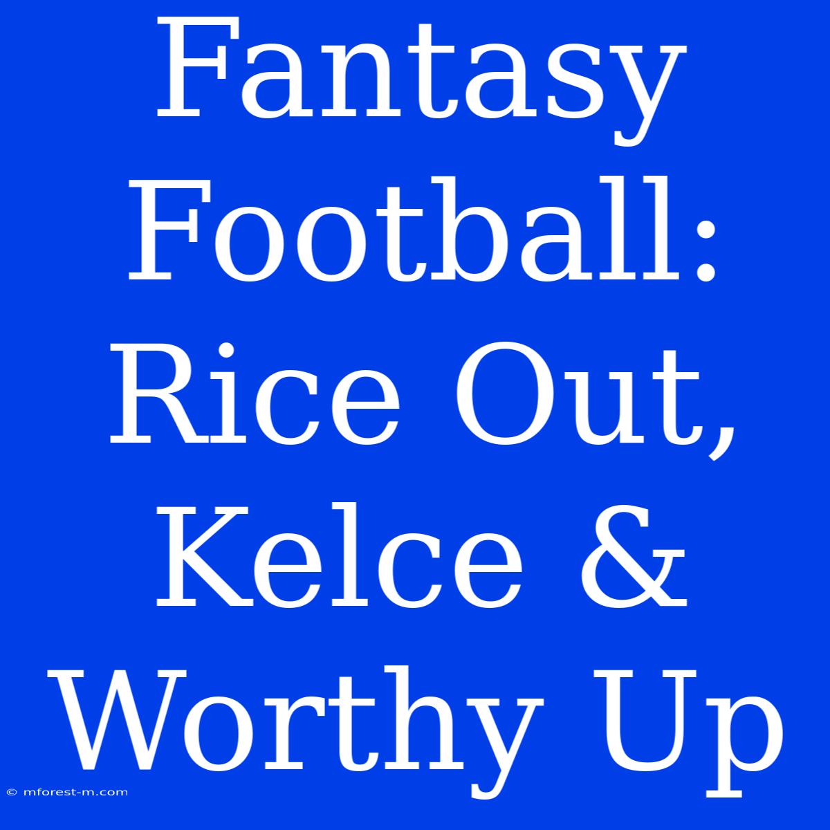 Fantasy Football: Rice Out, Kelce & Worthy Up