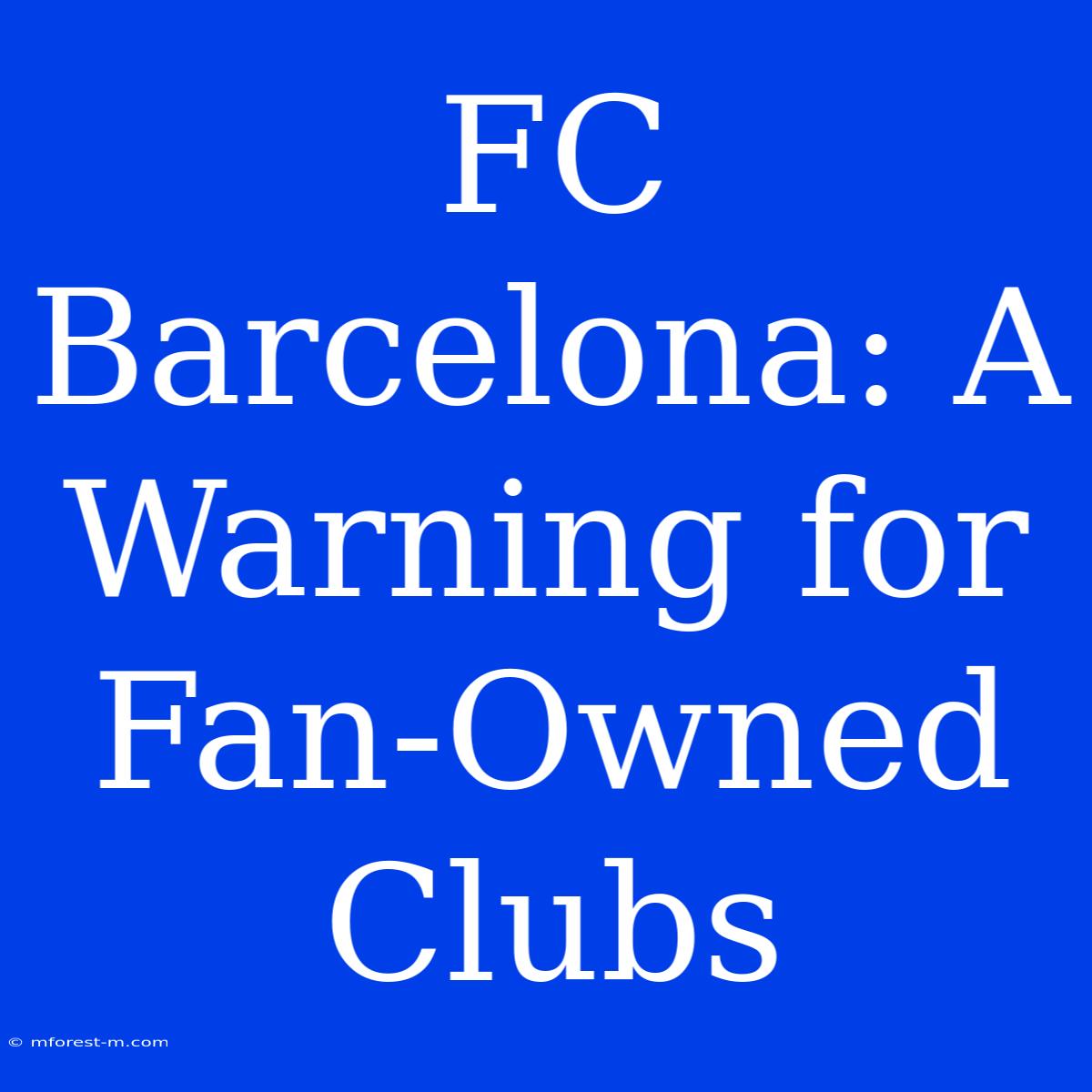 FC Barcelona: A Warning For Fan-Owned Clubs