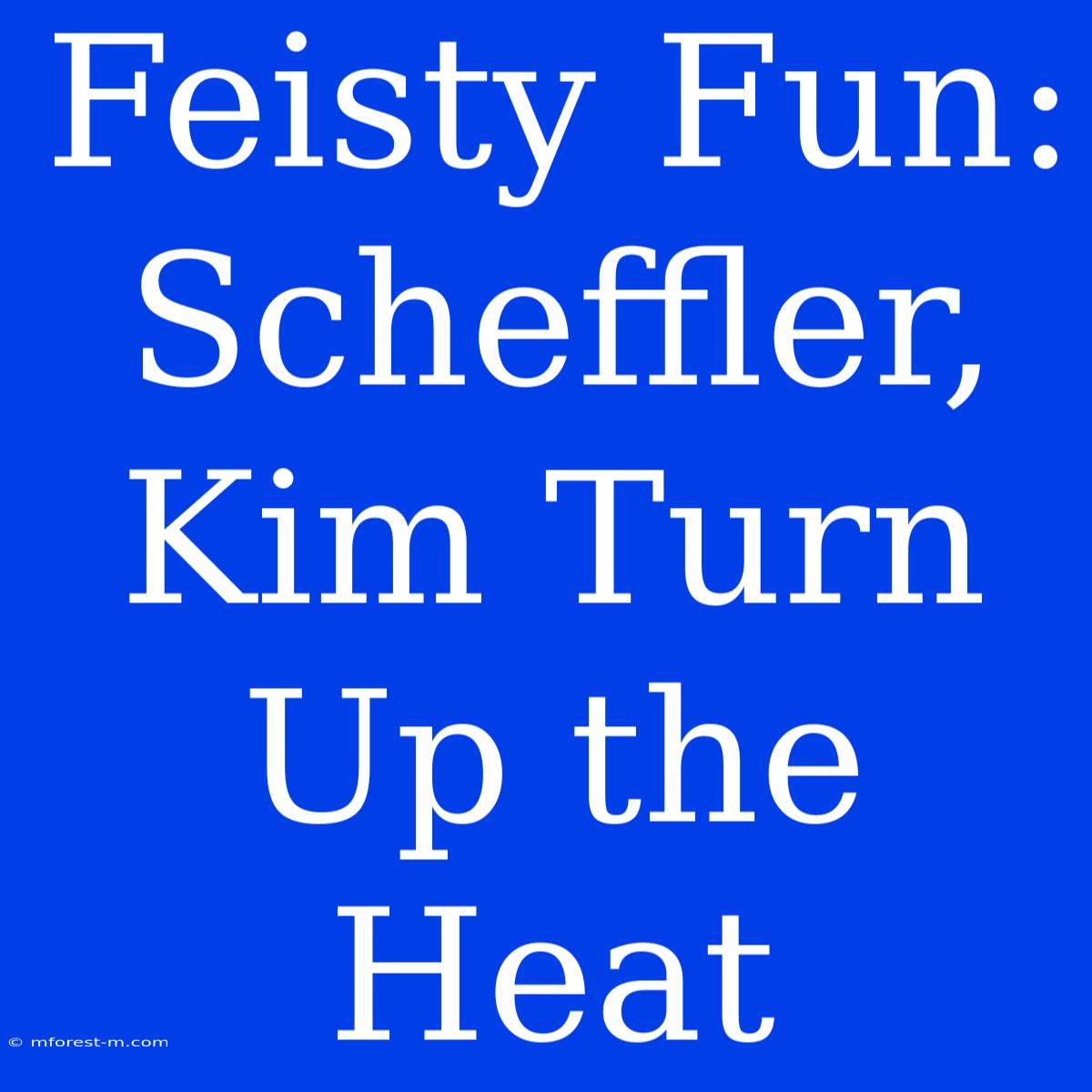 Feisty Fun: Scheffler, Kim Turn Up The Heat